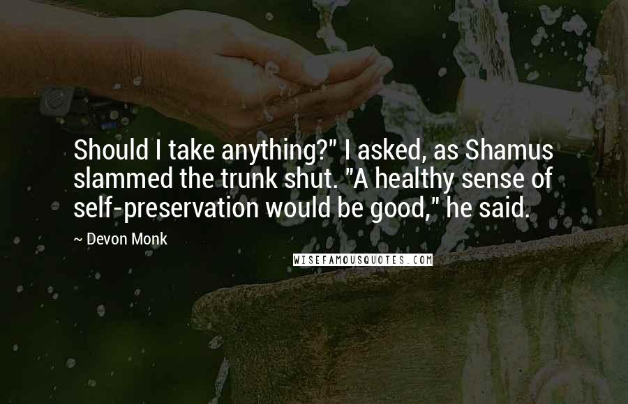 Devon Monk Quotes: Should I take anything?" I asked, as Shamus slammed the trunk shut. "A healthy sense of self-preservation would be good," he said.