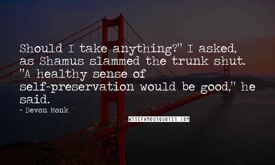 Devon Monk Quotes: Should I take anything?" I asked, as Shamus slammed the trunk shut. "A healthy sense of self-preservation would be good," he said.