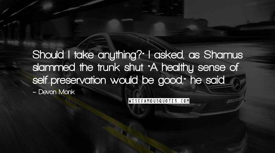 Devon Monk Quotes: Should I take anything?" I asked, as Shamus slammed the trunk shut. "A healthy sense of self-preservation would be good," he said.