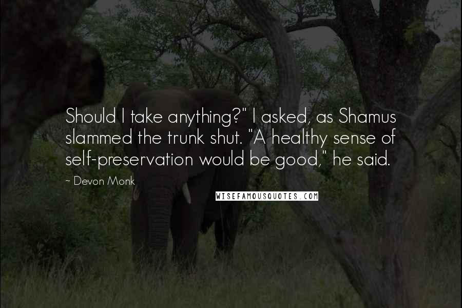 Devon Monk Quotes: Should I take anything?" I asked, as Shamus slammed the trunk shut. "A healthy sense of self-preservation would be good," he said.