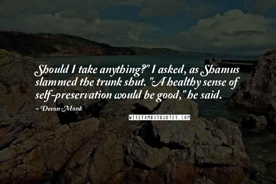 Devon Monk Quotes: Should I take anything?" I asked, as Shamus slammed the trunk shut. "A healthy sense of self-preservation would be good," he said.