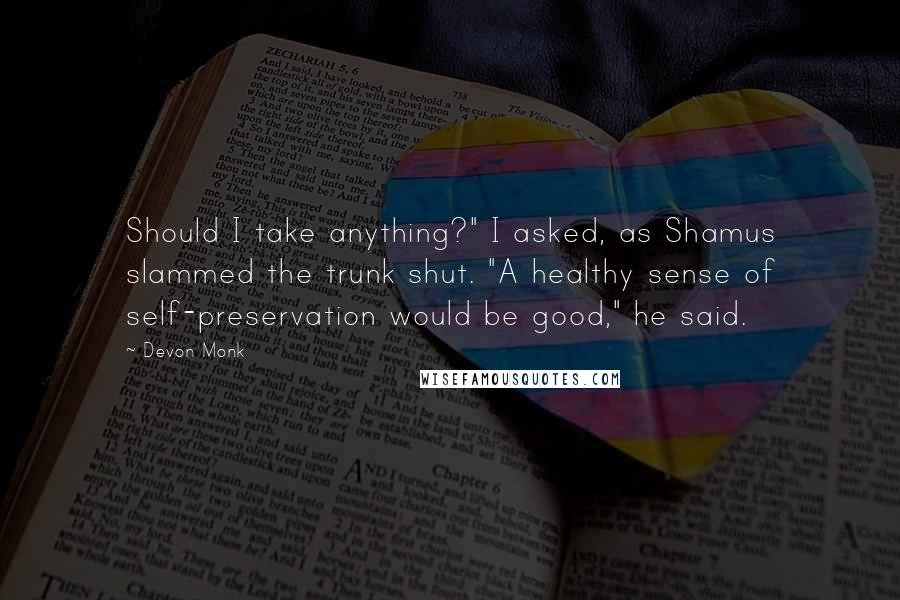 Devon Monk Quotes: Should I take anything?" I asked, as Shamus slammed the trunk shut. "A healthy sense of self-preservation would be good," he said.