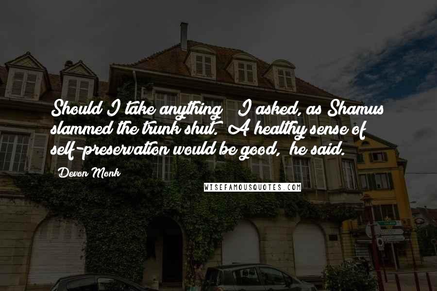 Devon Monk Quotes: Should I take anything?" I asked, as Shamus slammed the trunk shut. "A healthy sense of self-preservation would be good," he said.