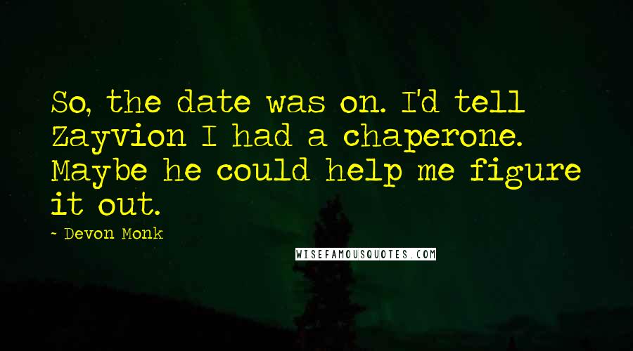 Devon Monk Quotes: So, the date was on. I'd tell Zayvion I had a chaperone. Maybe he could help me figure it out.