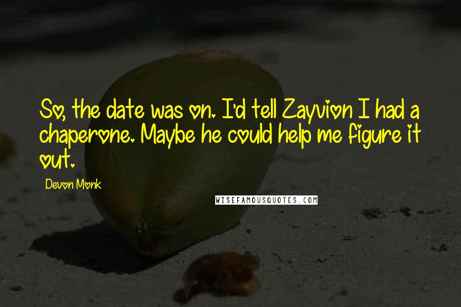 Devon Monk Quotes: So, the date was on. I'd tell Zayvion I had a chaperone. Maybe he could help me figure it out.