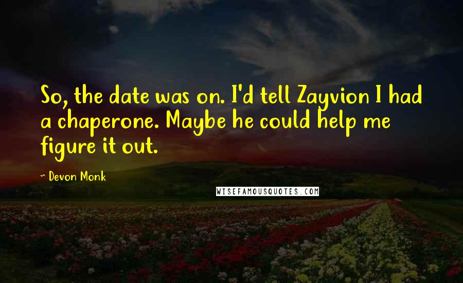 Devon Monk Quotes: So, the date was on. I'd tell Zayvion I had a chaperone. Maybe he could help me figure it out.