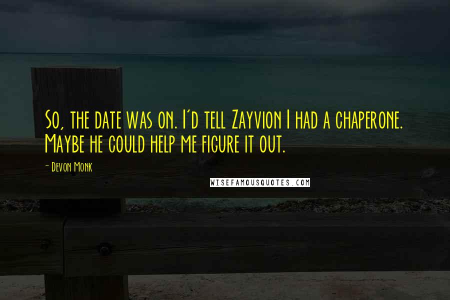 Devon Monk Quotes: So, the date was on. I'd tell Zayvion I had a chaperone. Maybe he could help me figure it out.