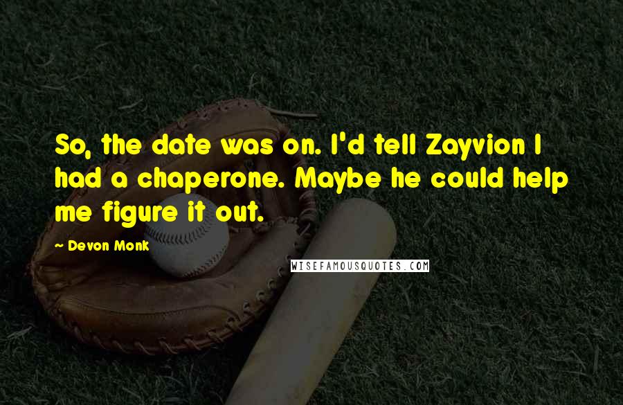 Devon Monk Quotes: So, the date was on. I'd tell Zayvion I had a chaperone. Maybe he could help me figure it out.