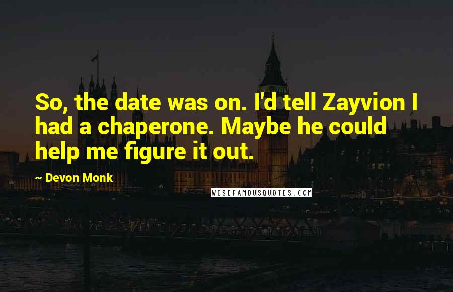 Devon Monk Quotes: So, the date was on. I'd tell Zayvion I had a chaperone. Maybe he could help me figure it out.