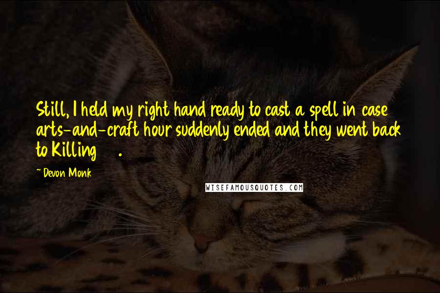 Devon Monk Quotes: Still, I held my right hand ready to cast a spell in case arts-and-craft hour suddenly ended and they went back to Killing 101.