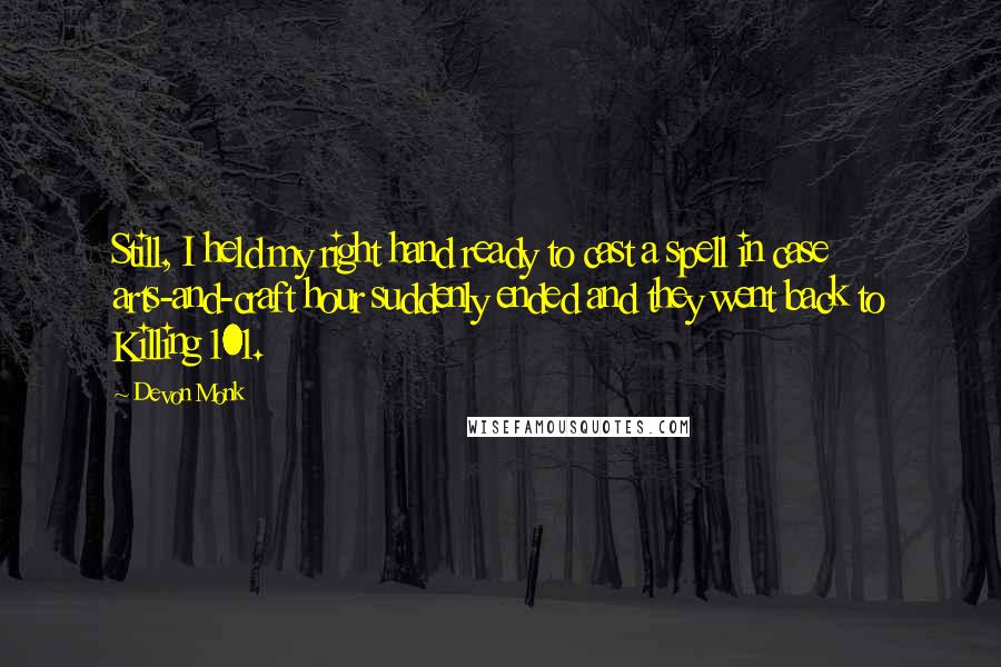 Devon Monk Quotes: Still, I held my right hand ready to cast a spell in case arts-and-craft hour suddenly ended and they went back to Killing 101.