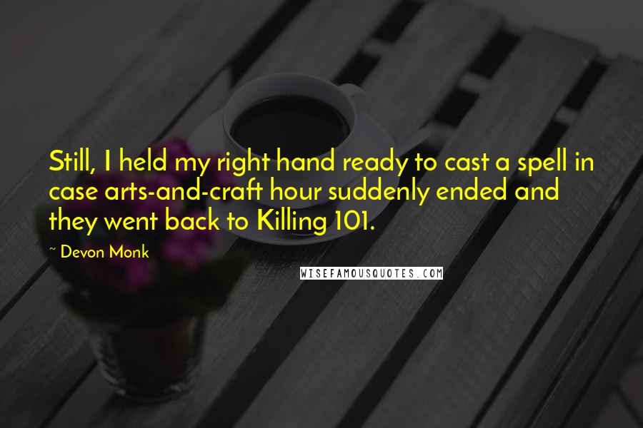 Devon Monk Quotes: Still, I held my right hand ready to cast a spell in case arts-and-craft hour suddenly ended and they went back to Killing 101.