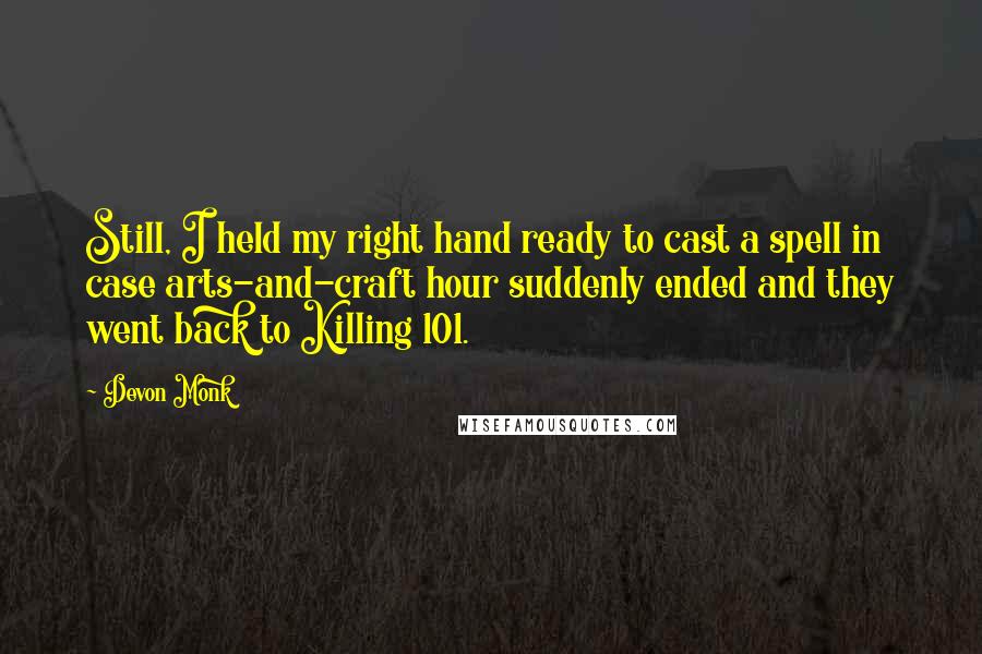 Devon Monk Quotes: Still, I held my right hand ready to cast a spell in case arts-and-craft hour suddenly ended and they went back to Killing 101.