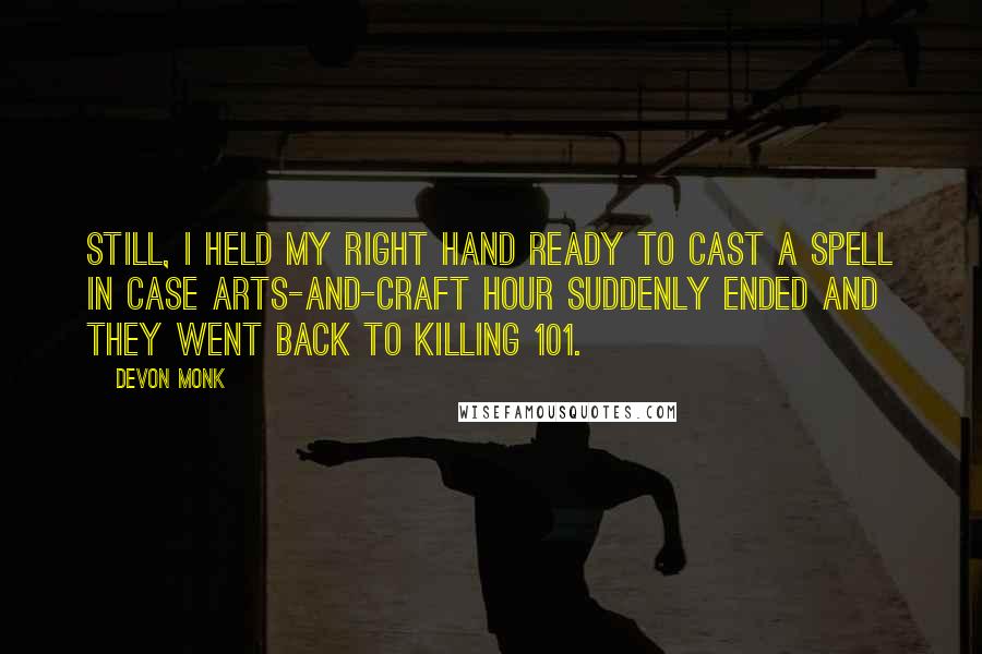 Devon Monk Quotes: Still, I held my right hand ready to cast a spell in case arts-and-craft hour suddenly ended and they went back to Killing 101.