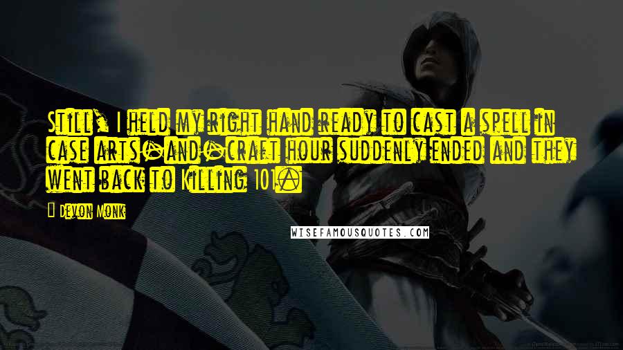 Devon Monk Quotes: Still, I held my right hand ready to cast a spell in case arts-and-craft hour suddenly ended and they went back to Killing 101.