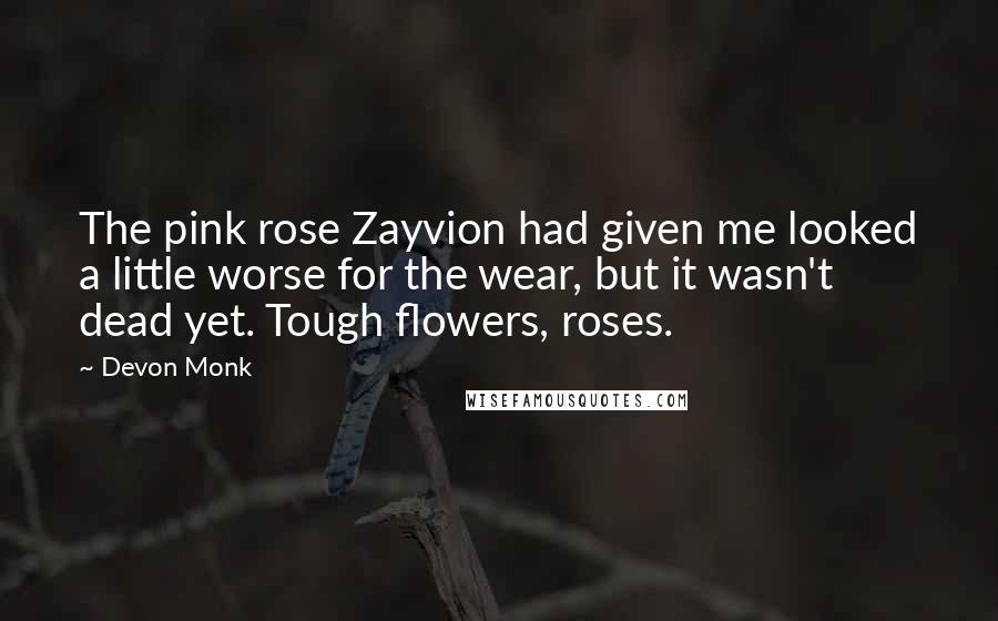 Devon Monk Quotes: The pink rose Zayvion had given me looked a little worse for the wear, but it wasn't dead yet. Tough flowers, roses.