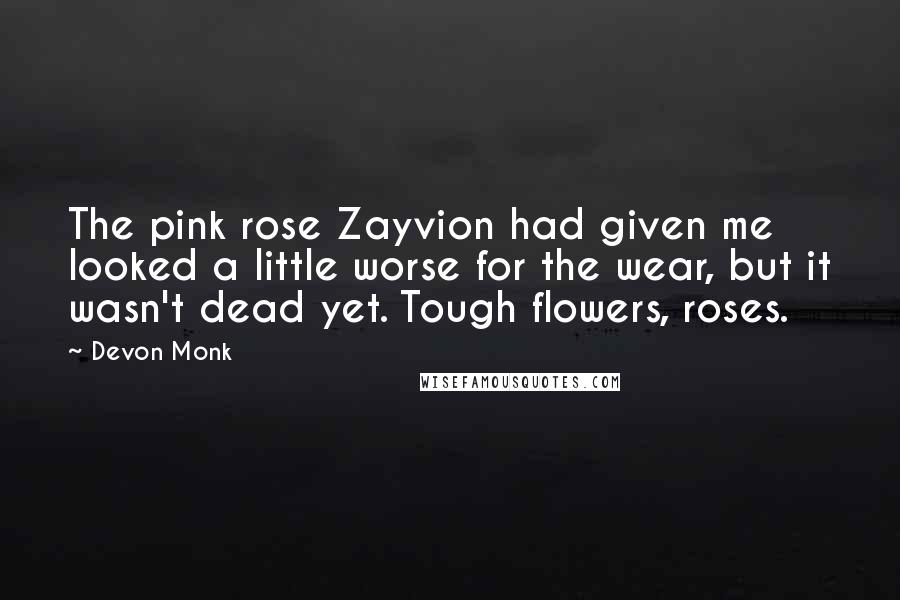 Devon Monk Quotes: The pink rose Zayvion had given me looked a little worse for the wear, but it wasn't dead yet. Tough flowers, roses.