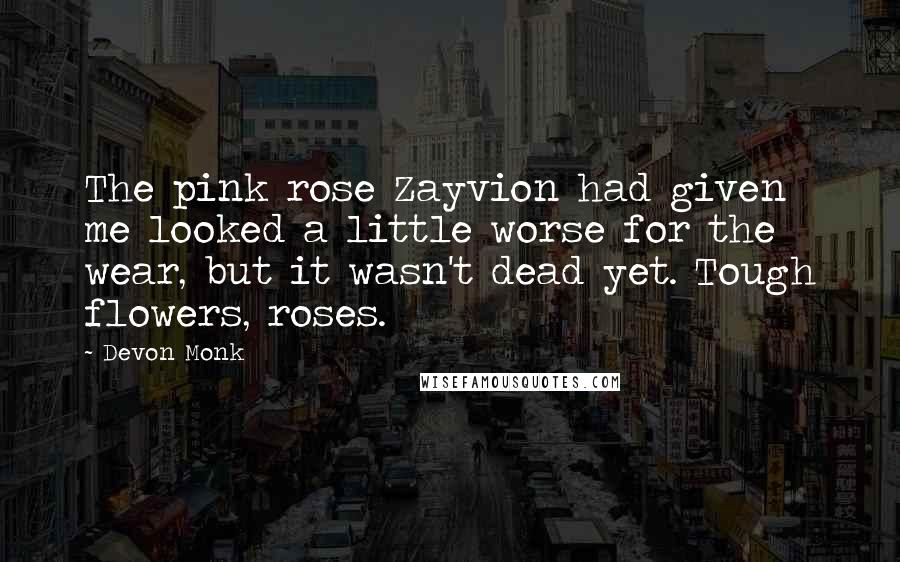 Devon Monk Quotes: The pink rose Zayvion had given me looked a little worse for the wear, but it wasn't dead yet. Tough flowers, roses.