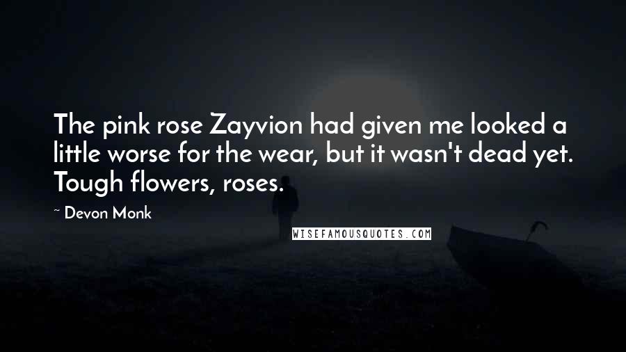 Devon Monk Quotes: The pink rose Zayvion had given me looked a little worse for the wear, but it wasn't dead yet. Tough flowers, roses.