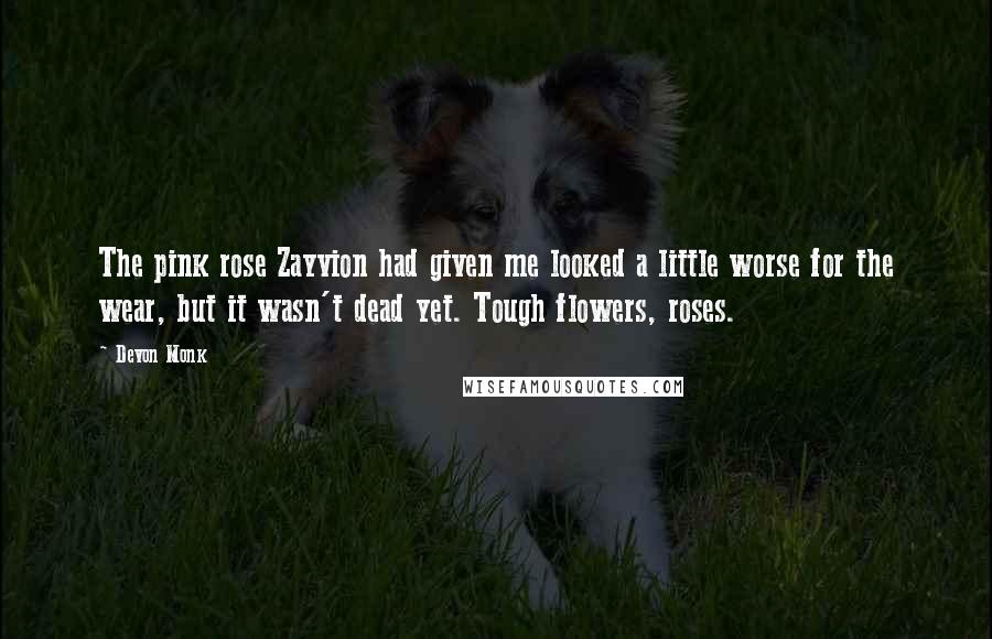 Devon Monk Quotes: The pink rose Zayvion had given me looked a little worse for the wear, but it wasn't dead yet. Tough flowers, roses.