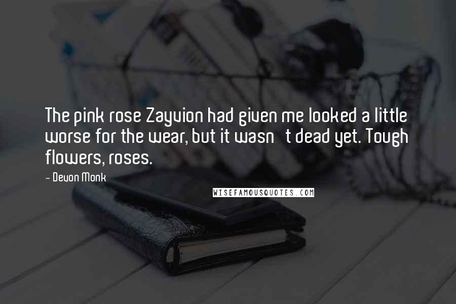 Devon Monk Quotes: The pink rose Zayvion had given me looked a little worse for the wear, but it wasn't dead yet. Tough flowers, roses.