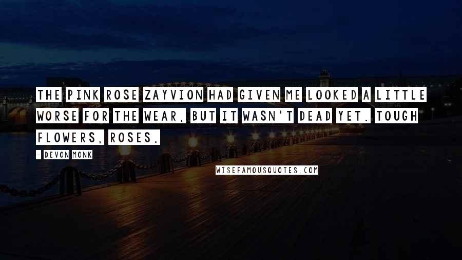 Devon Monk Quotes: The pink rose Zayvion had given me looked a little worse for the wear, but it wasn't dead yet. Tough flowers, roses.