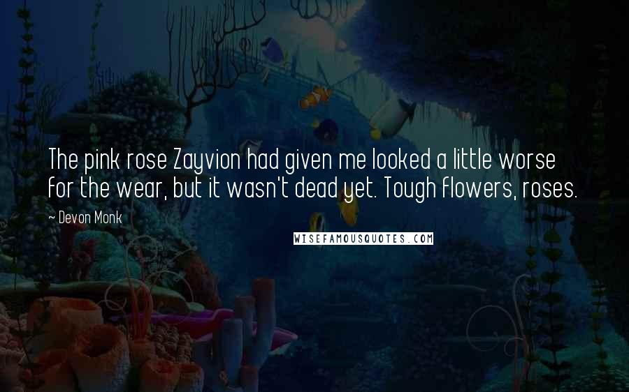 Devon Monk Quotes: The pink rose Zayvion had given me looked a little worse for the wear, but it wasn't dead yet. Tough flowers, roses.