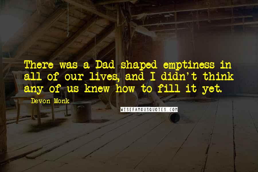 Devon Monk Quotes: There was a Dad-shaped emptiness in all of our lives, and I didn't think any of us knew how to fill it yet.