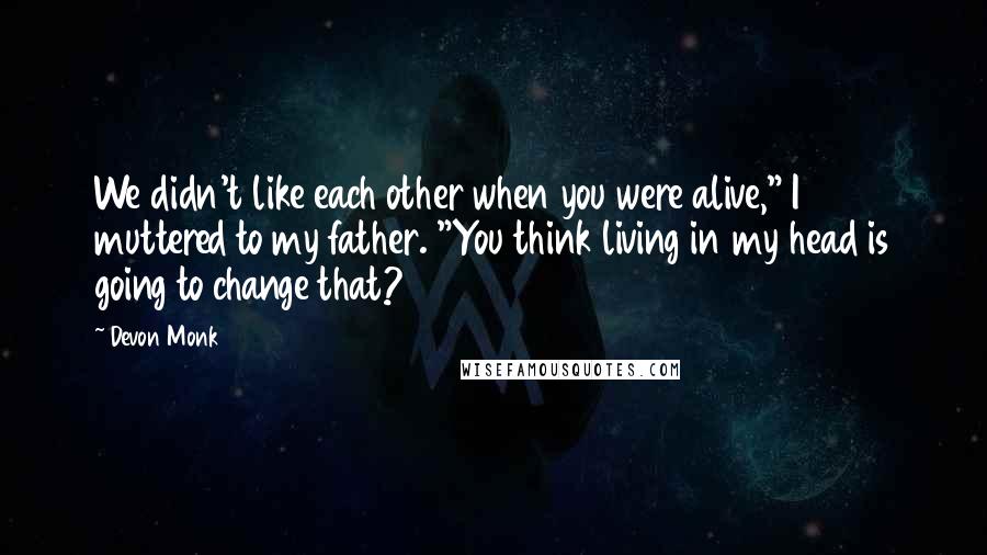 Devon Monk Quotes: We didn't like each other when you were alive," I muttered to my father. "You think living in my head is going to change that?