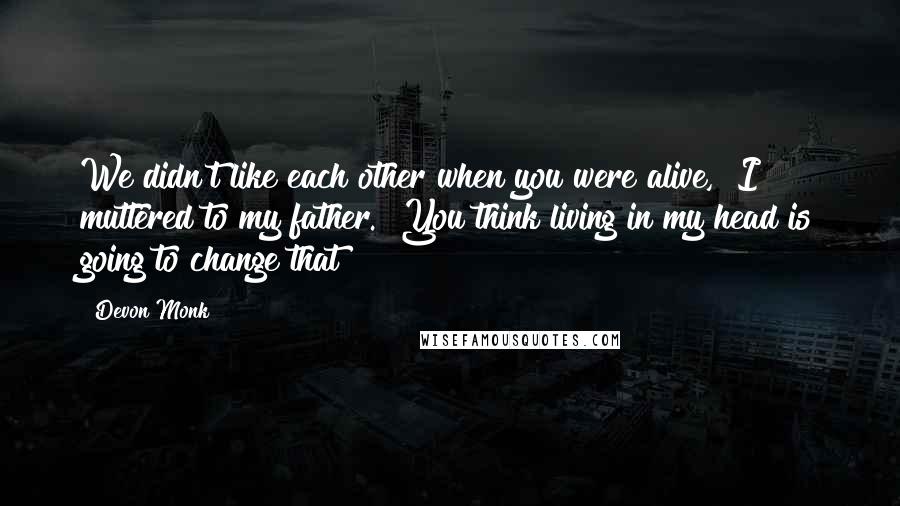 Devon Monk Quotes: We didn't like each other when you were alive," I muttered to my father. "You think living in my head is going to change that?