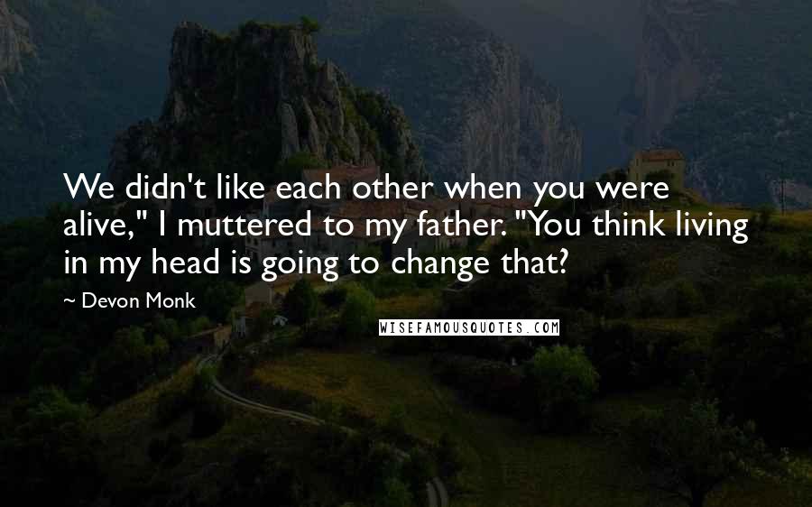 Devon Monk Quotes: We didn't like each other when you were alive," I muttered to my father. "You think living in my head is going to change that?