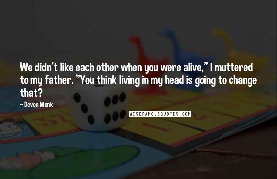 Devon Monk Quotes: We didn't like each other when you were alive," I muttered to my father. "You think living in my head is going to change that?