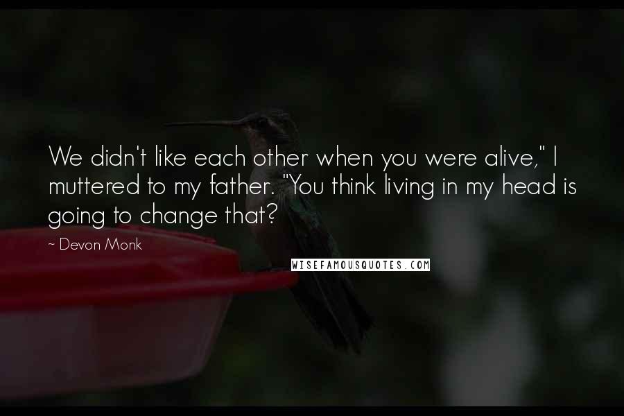 Devon Monk Quotes: We didn't like each other when you were alive," I muttered to my father. "You think living in my head is going to change that?