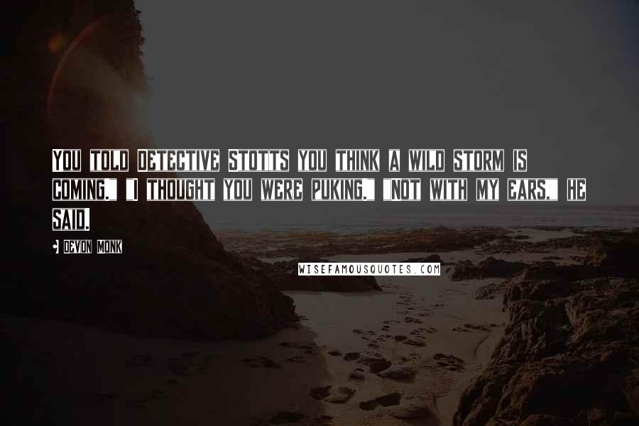 Devon Monk Quotes: You told Detective Stotts you think a wild storm is coming." "I thought you were puking." "Not with my ears," he said.