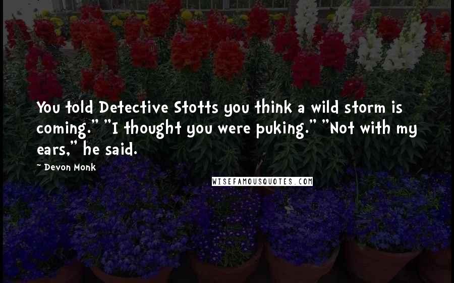 Devon Monk Quotes: You told Detective Stotts you think a wild storm is coming." "I thought you were puking." "Not with my ears," he said.