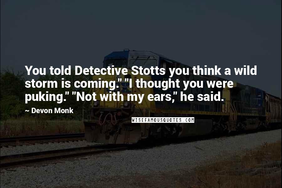 Devon Monk Quotes: You told Detective Stotts you think a wild storm is coming." "I thought you were puking." "Not with my ears," he said.