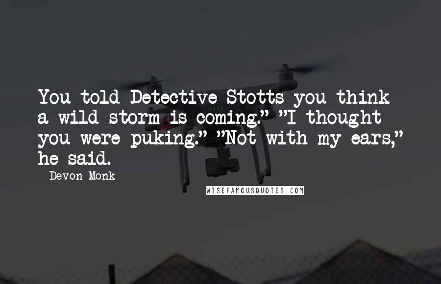 Devon Monk Quotes: You told Detective Stotts you think a wild storm is coming." "I thought you were puking." "Not with my ears," he said.