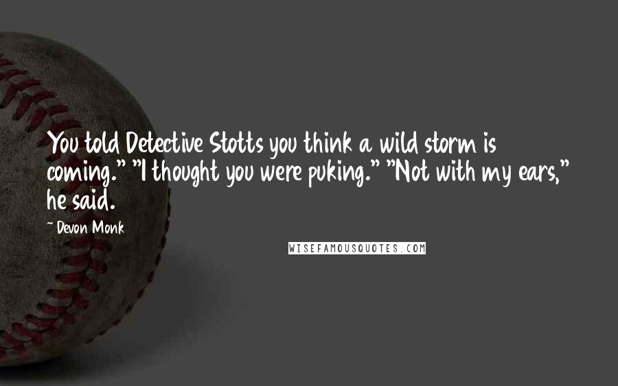 Devon Monk Quotes: You told Detective Stotts you think a wild storm is coming." "I thought you were puking." "Not with my ears," he said.