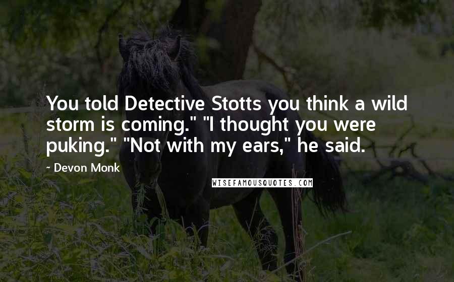 Devon Monk Quotes: You told Detective Stotts you think a wild storm is coming." "I thought you were puking." "Not with my ears," he said.