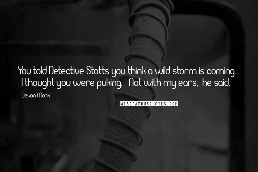 Devon Monk Quotes: You told Detective Stotts you think a wild storm is coming." "I thought you were puking." "Not with my ears," he said.