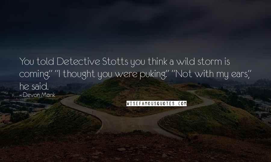 Devon Monk Quotes: You told Detective Stotts you think a wild storm is coming." "I thought you were puking." "Not with my ears," he said.