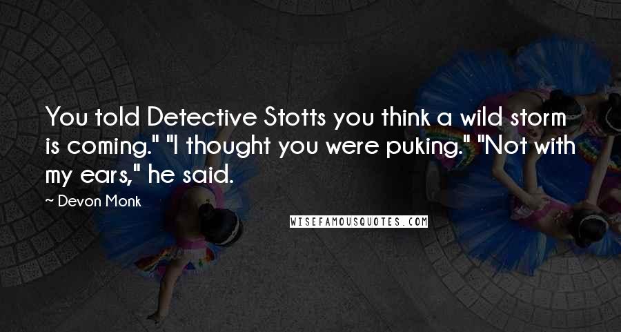 Devon Monk Quotes: You told Detective Stotts you think a wild storm is coming." "I thought you were puking." "Not with my ears," he said.