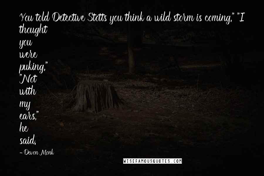 Devon Monk Quotes: You told Detective Stotts you think a wild storm is coming." "I thought you were puking." "Not with my ears," he said.