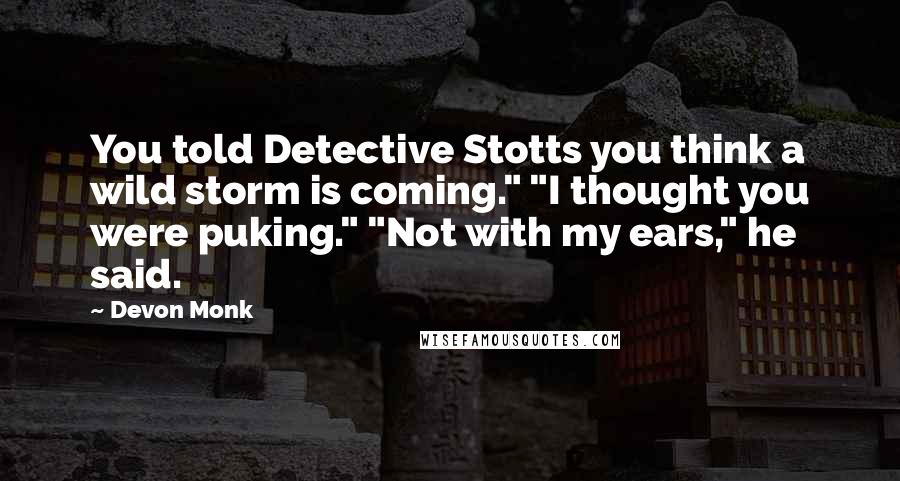 Devon Monk Quotes: You told Detective Stotts you think a wild storm is coming." "I thought you were puking." "Not with my ears," he said.