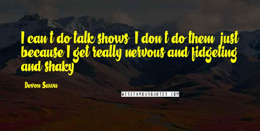 Devon Sawa Quotes: I can't do talk shows, I don't do them, just because I get really nervous and fidgeting and shaky.