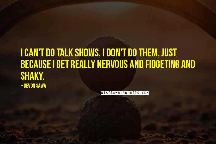 Devon Sawa Quotes: I can't do talk shows, I don't do them, just because I get really nervous and fidgeting and shaky.