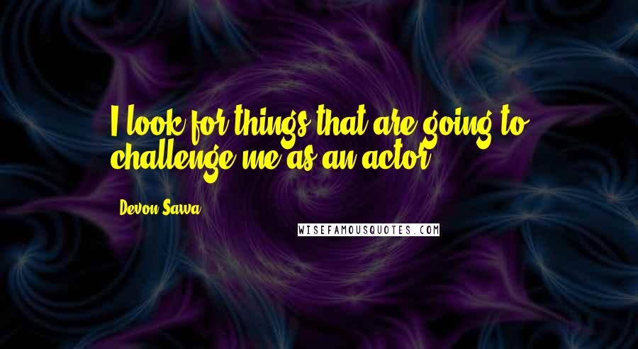 Devon Sawa Quotes: I look for things that are going to challenge me as an actor.