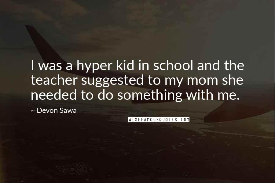 Devon Sawa Quotes: I was a hyper kid in school and the teacher suggested to my mom she needed to do something with me.