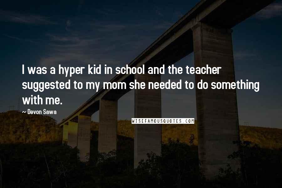 Devon Sawa Quotes: I was a hyper kid in school and the teacher suggested to my mom she needed to do something with me.