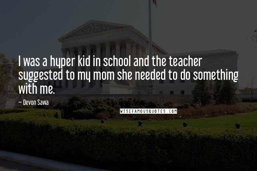 Devon Sawa Quotes: I was a hyper kid in school and the teacher suggested to my mom she needed to do something with me.